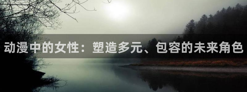 黄昏失焦樱花动漫：动漫中的女性：塑造多元、包容的未来角色